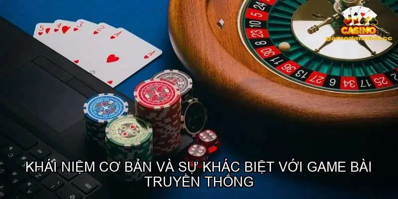 Khái niệm cơ bản và sự khác biệt với game bài truyền thống